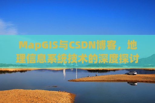 MapGIS与CSDN博客,地理信息系统技术的深度探讨